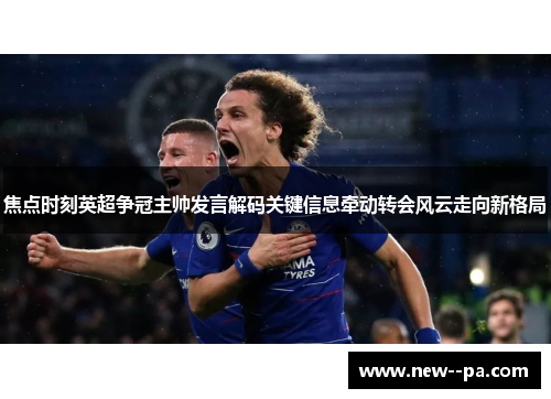 焦点时刻英超争冠主帅发言解码关键信息牵动转会风云走向新格局