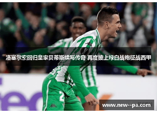 洛塞尔索回归皇家贝蒂斯续写传奇 再度披上绿白战袍征战西甲 洛塞尔索回归皇家贝蒂斯续写传奇 再度披上绿白战袍征战西甲