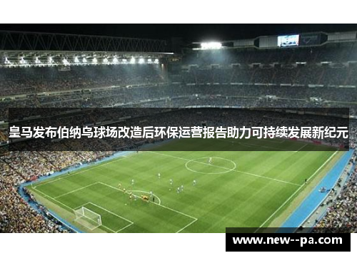 皇马发布伯纳乌球场改造后环保运营报告助力可持续发展新纪元