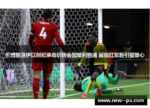 索博斯洛伊以创纪录高价转会加盟利物浦 展现红军新引援雄心 索博斯洛伊以创纪录高价转会加盟利物浦 展现红军新引援雄心