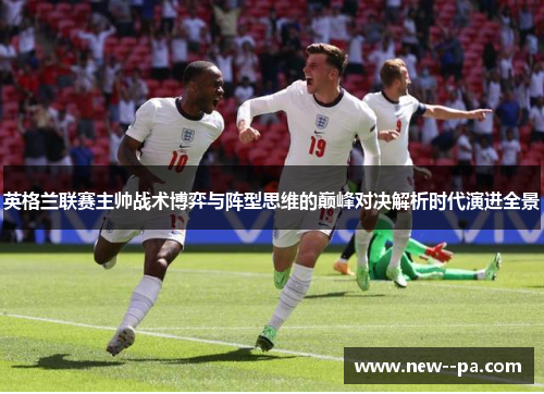 英格兰联赛主帅战术博弈与阵型思维的巅峰对决解析时代演进全景 英格兰联赛主帅战术博弈与阵型思维的巅峰对决解析时代演进全景